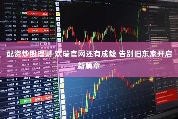 配资炒股理财 欢瑞官网还有成毅 告别旧东家开启新篇章