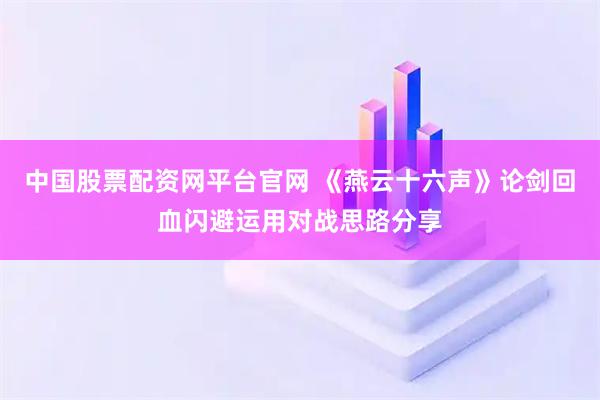 中国股票配资网平台官网 《燕云十六声》论剑回血闪避运用对战思路分享