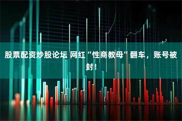 股票配资炒股论坛 网红“性商教母”翻车，账号被封！