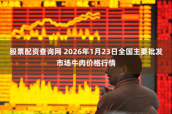 股票配资查询网 2026年1月23日全国主要批发市场牛肉价格行情