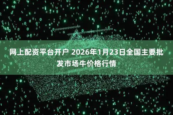 网上配资平台开户 2026年1月23日全国主要批发市场牛价格行情