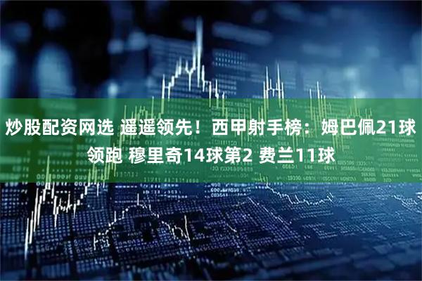 炒股配资网选 遥遥领先！西甲射手榜：姆巴佩21球领跑 穆里奇14球第2 费兰11球