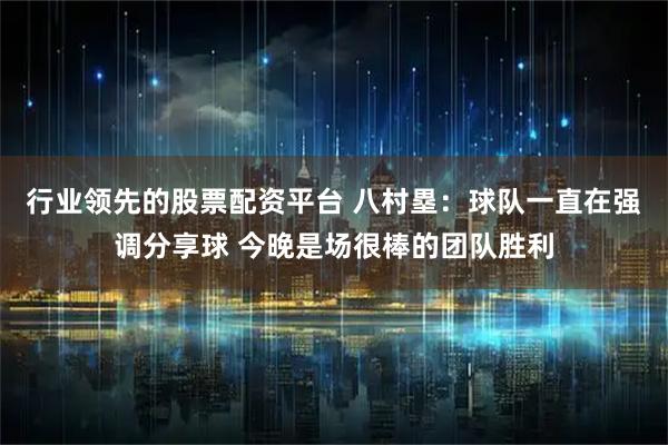 行业领先的股票配资平台 八村塁：球队一直在强调分享球 今晚是场很棒的团队胜利