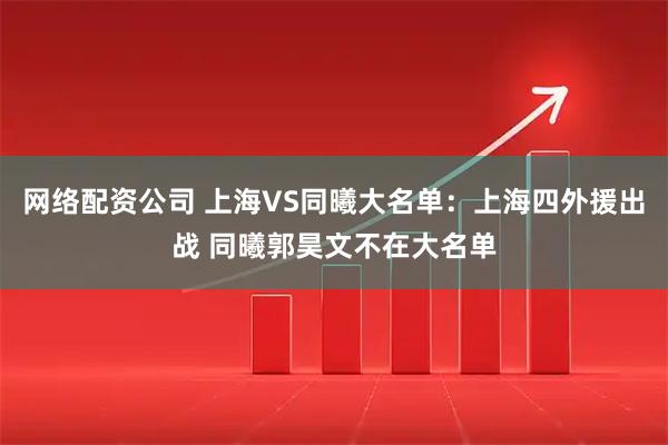 网络配资公司 上海VS同曦大名单：上海四外援出战 同曦郭昊文不在大名单
