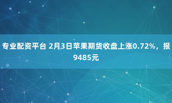 专业配资平台 2月3日苹果期货收盘上涨0.72%，报9485元