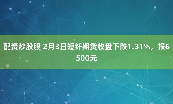 配资炒股股 2月3日短纤期货收盘下跌1.31%，报6500元