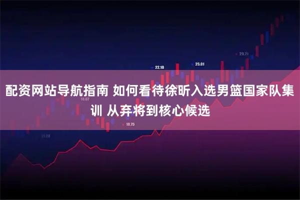 配资网站导航指南 如何看待徐昕入选男篮国家队集训 从弃将到核心候选