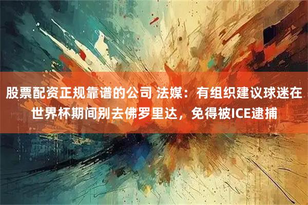 股票配资正规靠谱的公司 法媒：有组织建议球迷在世界杯期间别去佛罗里达，免得被ICE逮捕