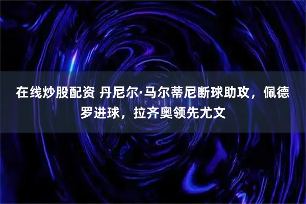 在线炒股配资 丹尼尔·马尔蒂尼断球助攻，佩德罗进球，拉齐奥领先尤文