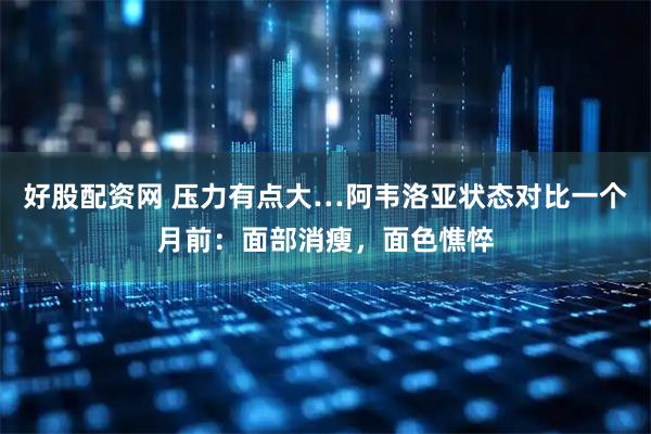 好股配资网 压力有点大…阿韦洛亚状态对比一个月前：面部消瘦，面色憔悴