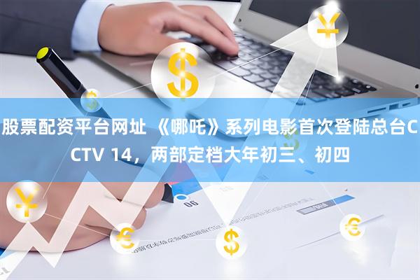 股票配资平台网址 《哪吒》系列电影首次登陆总台CCTV 14，两部定档大年初三、初四