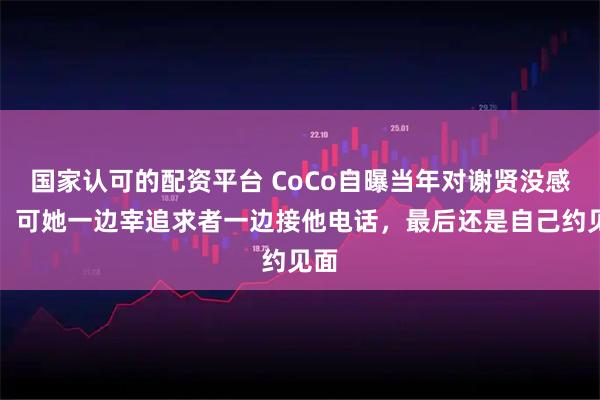 国家认可的配资平台 CoCo自曝当年对谢贤没感觉，可她一边宰追求者一边接他电话，最后还是自己约见面