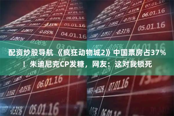 配资炒股导航 《疯狂动物城2》中国票房占37%！朱迪尼克CP发糖，网友：这对我锁死