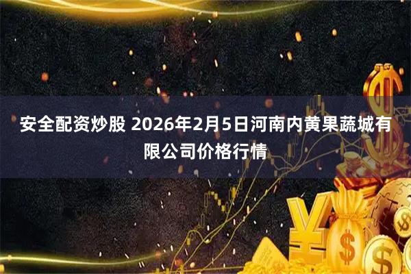 安全配资炒股 2026年2月5日河南内黄果蔬城有限公司价格行情