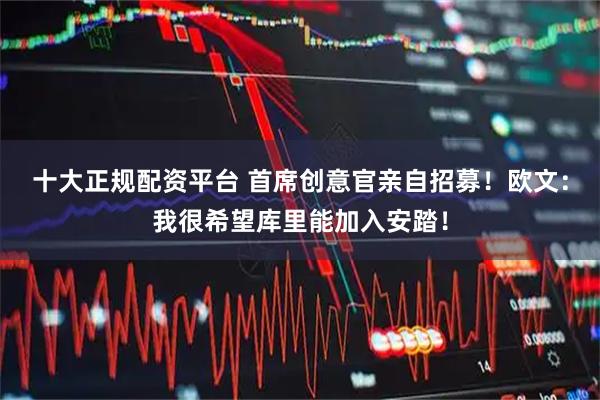 十大正规配资平台 首席创意官亲自招募！欧文：我很希望库里能加入安踏！