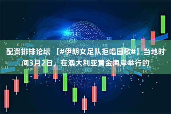 配资排排论坛 【#伊朗女足队拒唱国歌#】当地时间3月2日，在澳大利亚黄金海岸举行的