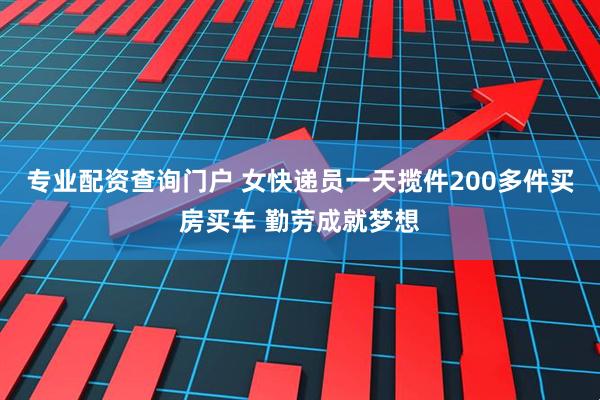 专业配资查询门户 女快递员一天揽件200多件买房买车 勤劳成就梦想