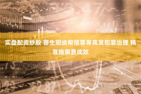 实盘配资炒股 苗生明谈帮信罪等高发犯罪治理 精准施策显成效