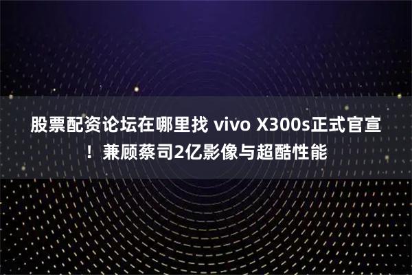 股票配资论坛在哪里找 vivo X300s正式官宣！兼顾蔡司2亿影像与超酷性能