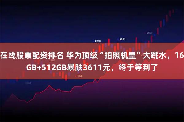 在线股票配资排名 华为顶级“拍照机皇”大跳水，16GB+512GB暴跌3611元，终于等到了