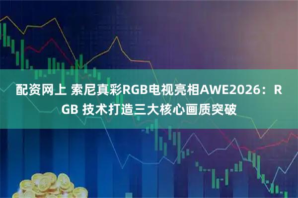 配资网上 索尼真彩RGB电视亮相AWE2026：RGB 技术打造三大核心画质突破
