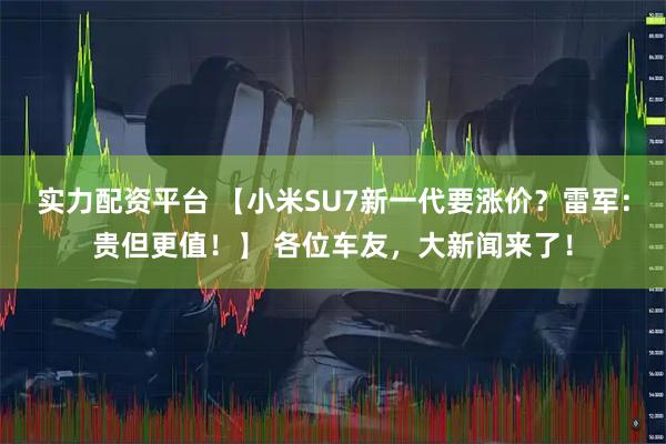 实力配资平台 【小米SU7新一代要涨价？雷军：贵但更值！】 各位车友，大新闻来了！