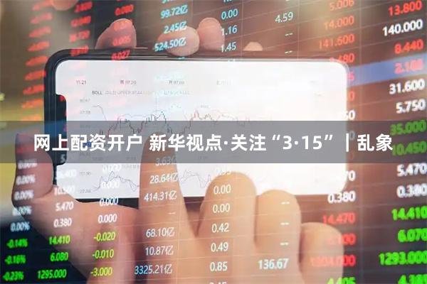 网上配资开户 新华视点·关注“3·15”｜乱象