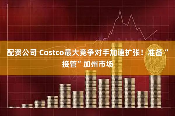 配资公司 Costco最大竞争对手加速扩张！准备“接管”加州市场