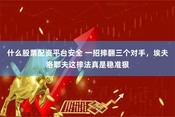 什么股票配资平台安全 一招摔翻三个对手，埃夫洛耶夫这摔法真是稳准狠