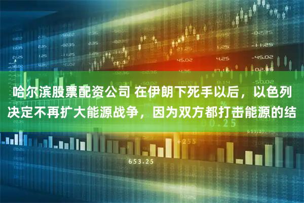 哈尔滨股票配资公司 在伊朗下死手以后，以色列决定不再扩大能源战争，因为双方都打击能源的结