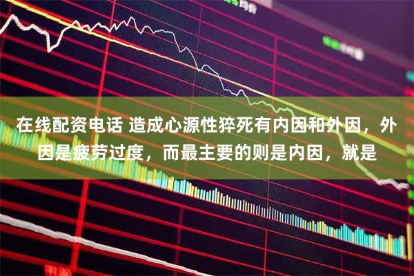 在线配资电话 造成心源性猝死有内因和外因，外因是疲劳过度，而最主要的则是内因，就是