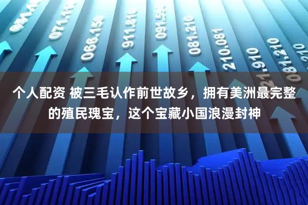 个人配资 被三毛认作前世故乡，拥有美洲最完整的殖民瑰宝，这个宝藏小国浪漫封神