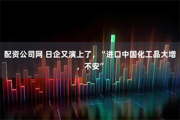 配资公司网 日企又演上了，“进口中国化工品大增，不安”