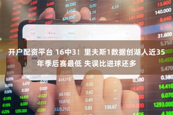 开户配资平台 16中3！里夫斯1数据创湖人近35年季后赛最低 失误比进球还多