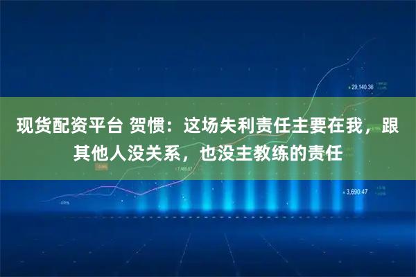 现货配资平台 贺惯：这场失利责任主要在我，跟其他人没关系，也没主教练的责任