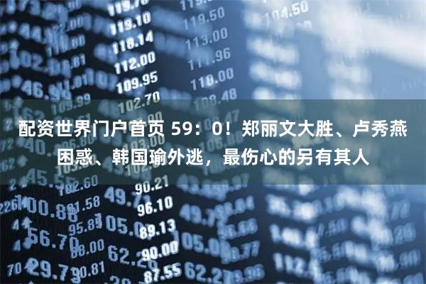 配资世界门户首页 59：0！郑丽文大胜、卢秀燕困惑、韩国瑜外逃，最伤心的另有其人