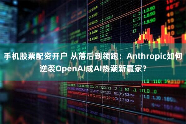 手机股票配资开户 从落后到领跑：Anthropic如何逆袭OpenAI成AI热潮新赢家？
