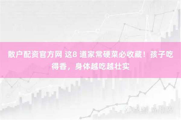散户配资官方网 这8 道家常硬菜必收藏！孩子吃得香，身体越吃越壮实