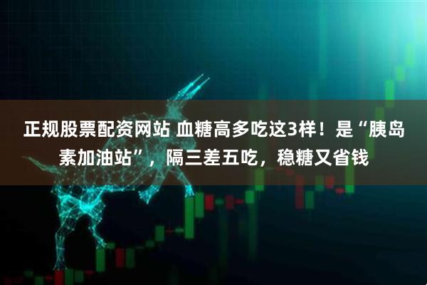 正规股票配资网站 血糖高多吃这3样！是“胰岛素加油站”，隔三差五吃，稳糖又省钱