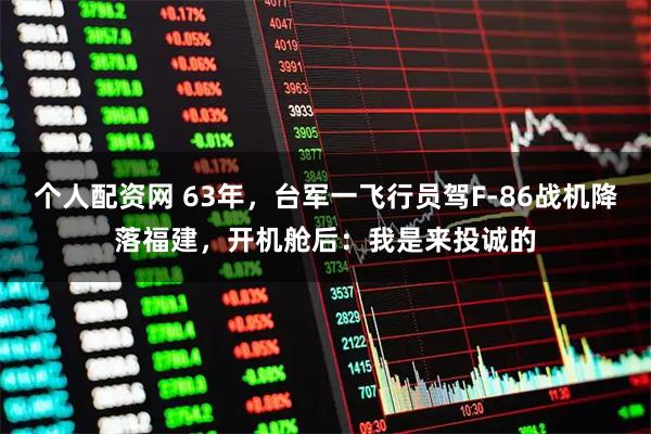 个人配资网 63年，台军一飞行员驾F-86战机降落福建，开机舱后：我是来投诚的