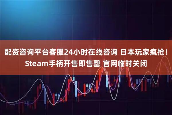 配资咨询平台客服24小时在线咨询 日本玩家疯抢！Steam手柄开售即售罄 官网临时关闭