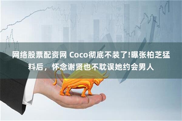 网络股票配资网 Coco彻底不装了!曝张柏芝猛料后，怀念谢贤也不耽误她约会男人