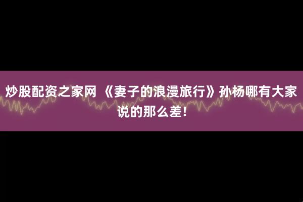 炒股配资之家网 《妻子的浪漫旅行》孙杨哪有大家说的那么差!