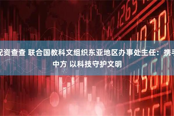 配资查查 联合国教科文组织东亚地区办事处主任：携手中方 以科技守护文明