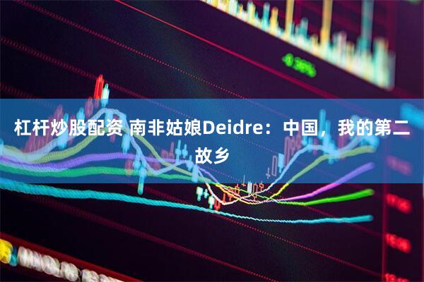 杠杆炒股配资 南非姑娘Deidre：中国，我的第二故乡