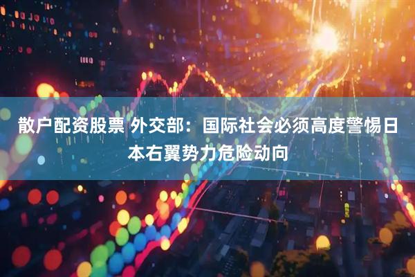 散户配资股票 外交部：国际社会必须高度警惕日本右翼势力危险动向