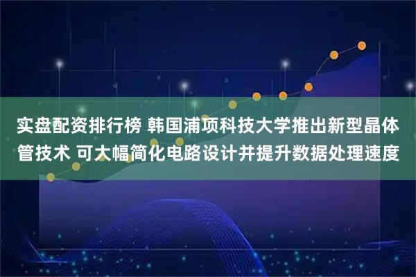 实盘配资排行榜 韩国浦项科技大学推出新型晶体管技术 可大幅简化电路设计并提升数据处理速度