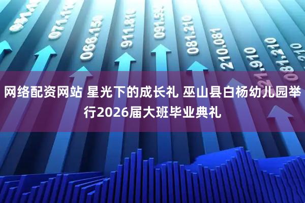 网络配资网站 星光下的成长礼 巫山县白杨幼儿园举行2026届大班毕业典礼