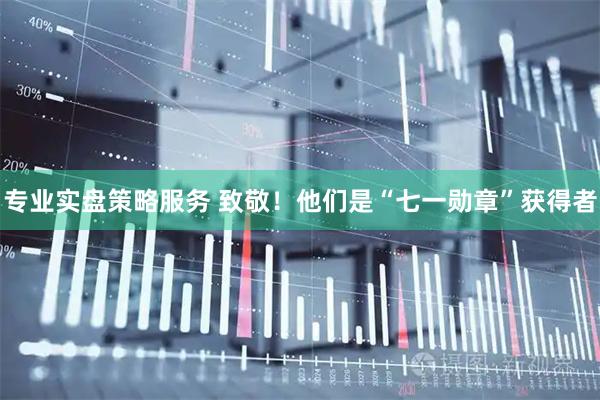 专业实盘策略服务 致敬！他们是“七一勋章”获得者