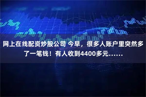 网上在线配资炒股公司 今早,很多人账户里突然多了一笔钱!有人收到4400多元……